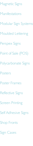 Magnetic Signs Manifestations  Modular Sign Systems Moulded Lettering Perspex Signs Point of Sale (POS)  Polycarbonate Signs Posters Poster Frames Reflective Signs Screen Printing Self Adhesive Signs Shop Fronts Sign Cases